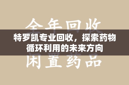 武汉特罗凯专业回收，探索药物循环利用的未来方向