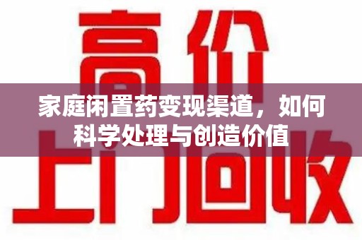 武汉家庭闲置药变现渠道，如何科学处理与创造价值