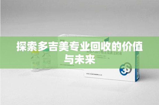 武汉探索多吉美专业回收的价值与未来