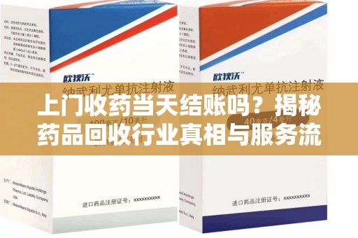 武汉上门收药当天结账吗？揭秘药品回收行业真相与服务流程