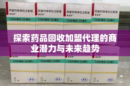 武汉探索药品回收加盟代理的商业潜力与未来趋势
