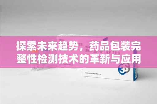武汉探索未来趋势，药品包装完整性检测技术的革新与应用