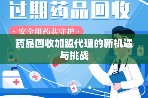 武汉药品回收加盟代理的新机遇与挑战