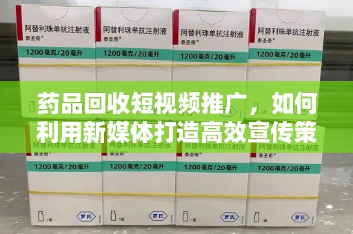 武汉药品回收短视频推广，如何利用新媒体打造高效宣传策略